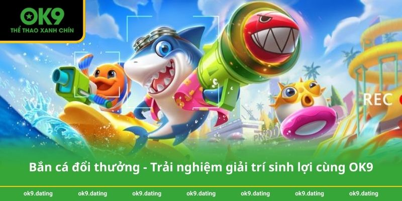 Bắn cá đổi thưởng - Trải nghiệm giải trí sinh lợi cùng OK9