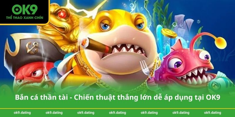 Bắn cá thần tài - Chiến thuật thắng lớn dễ áp dụng tại OK9